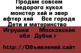 Продам совсем недорого кукол монстер хай и эвер афтер хай  - Все города Дети и материнство » Игрушки   . Московская обл.,Дубна г.